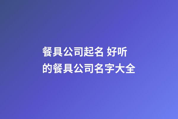 餐具公司起名 好听的餐具公司名字大全-第1张-公司起名-玄机派